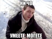 ни чо умеете, могете
