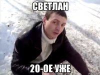 светлан 20-ое уже