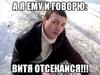 а я ему и говорю: витя отсекайся!!!