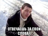  отвечаешь за свои слова?