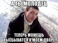 а ты молодец теперь можешь выёбыватся в моём дворе
