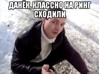данёк, классно на ринг сходили 