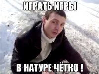 играть игры в натуре чётко !