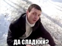  да сладкий?