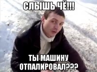 слышь чё!!! ты машину отпалировал???