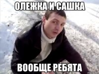 олежка и сашка вообще ребята