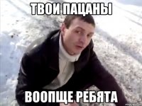 твои пацаны воопще ребята