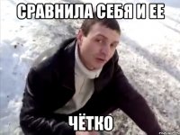 сравнила себя и ее чётко