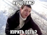ну чё там? курить есть?