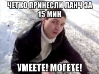 четко принесли ланч за 15 мин умеете! могете!