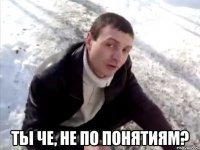  ты че, не по понятиям?