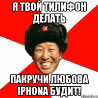 я твой тилифон делать пакручи любова iphona будит!