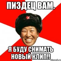 пиздец вам. я буду снимать новый клип!!