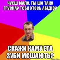 чуєш мала, ты шо така грусна? тєбя хтось абідів? скажи каму ета зуби мєшають?