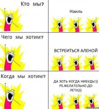 Наиль Встреиться Аленой Да хоть когда нибудь!)) Ps.Желательно до лета)))