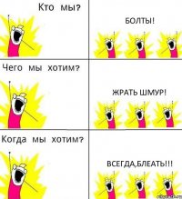 БОЛТЫ! ЖРАТЬ ШМУР! ВСЕГДА,БЛЕАТЬ!!!