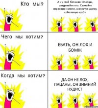 А ну стой ботаник! Хлопцы, раздевайте его. Сымайте кирзовые сапоги, меховую шапку, соболевую шубу. Ебать, он лох и бомж Да он не лох, пацаны, он зимний нудист