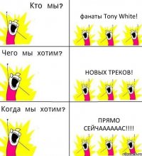 фанаты Tony White! Новых треков! ПРЯМО СЕЙЧААААААС!!!