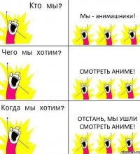 Мы - анимашники! Смотреть аниме! Отстань, мы ушли смотреть аниме!