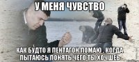 у меня чувство как будто я пентагон ломаю , когда пытаюсь понять чего ты хочшеь