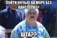 пойти ночью на море без канслера?? шта??