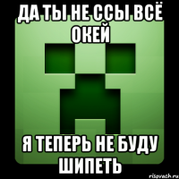 да ты не ссы всё окей я теперь не буду шипеть