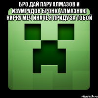 бро дай пару алмазов и изумрудов броню алмазную кирку меч иначе я приду за тобой 