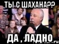 ты с шахана?? да , ладно