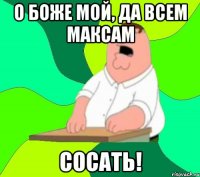 о боже мой, да всем максам сосать!