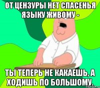 от цензуры нет спасенья языку живому - ты теперь не какаешь, а ходишь по большому.