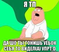 я тп да шо ты гонишь уёбок себя то видел(а) упрт:d