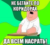 не бегайте по коридорах да всем насрать!