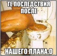 те последствия после нашего плана:d