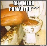 он у меня романтик***** 