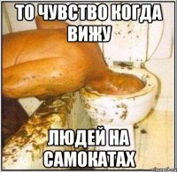 то чувство когда вижу людей на самокатах