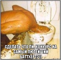  сделать что ли, конкурс на самый лютейший баттхерт?))