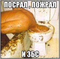 посрал , пожрал и збс