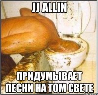 jj allin придумывает песни на том свете