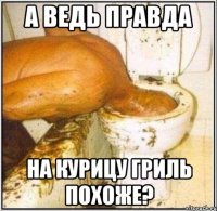 а ведь правда на курицу гриль похоже?