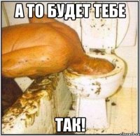 а то будет тебе так!