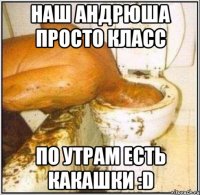 наш андрюша просто класс по утрам есть какашки :d