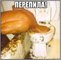 перепила! 