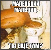 маленький мальчик, ты ещё там?