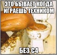 это бывает когда играешь техником без с4