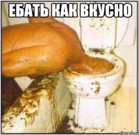 ебать как вкусно 