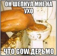 он шепнул мне на ухо что gow дерьмо