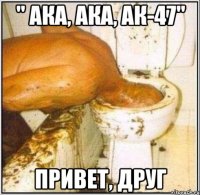 " ака, ака, ак-47" привет, друг