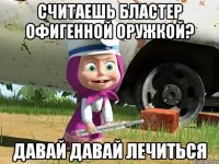 считаешь бластер офигенной оружкой? давай давай лечиться