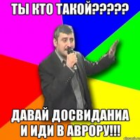 ты кто такой??? давай досвиданиа и иди в аврору!!!