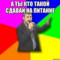 а ты кто такой сдавай на питание 